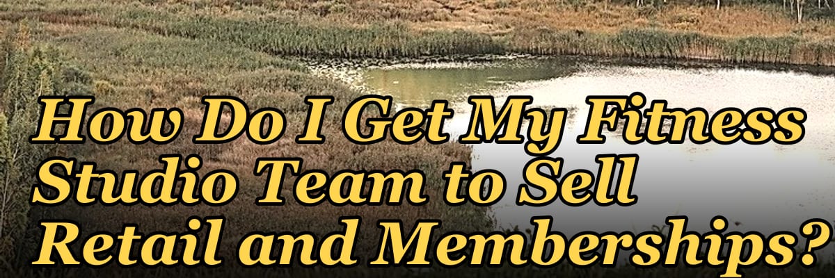 How Do I Get My Fitness Studio Team to Sell Retail and Memberships?