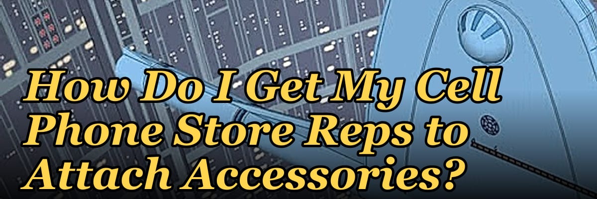 How Do I Get My Cell Phone Store Reps to Attach Accessories?