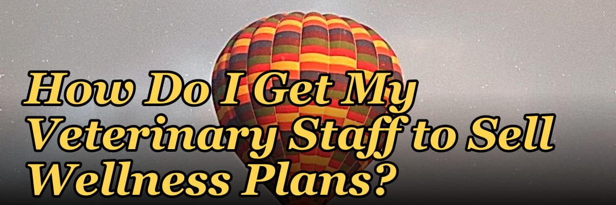 How Do I Get My Veterinary Staff to Sell Wellness Plans?