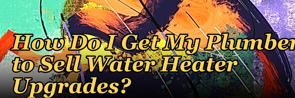 How Do I Get My Plumbers to Sell Water Heater Upgrades?