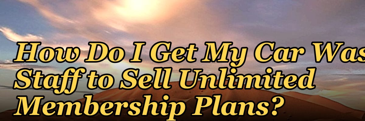 How Do I Get My Car Wash Staff to Sell Unlimited Membership Plans?