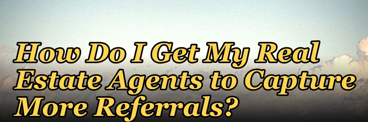 How Do I Get My Real Estate Agents to Capture More Referrals?