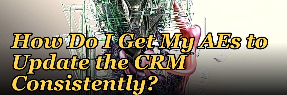 How Do I Get My AEs to Update the CRM Consistently?