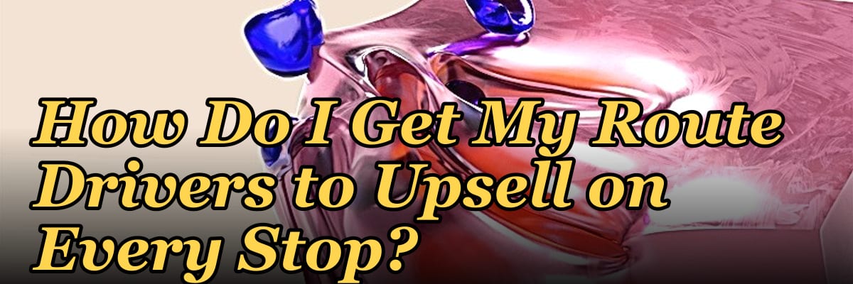 How Do I Get My Route Drivers to Upsell on Every Stop?