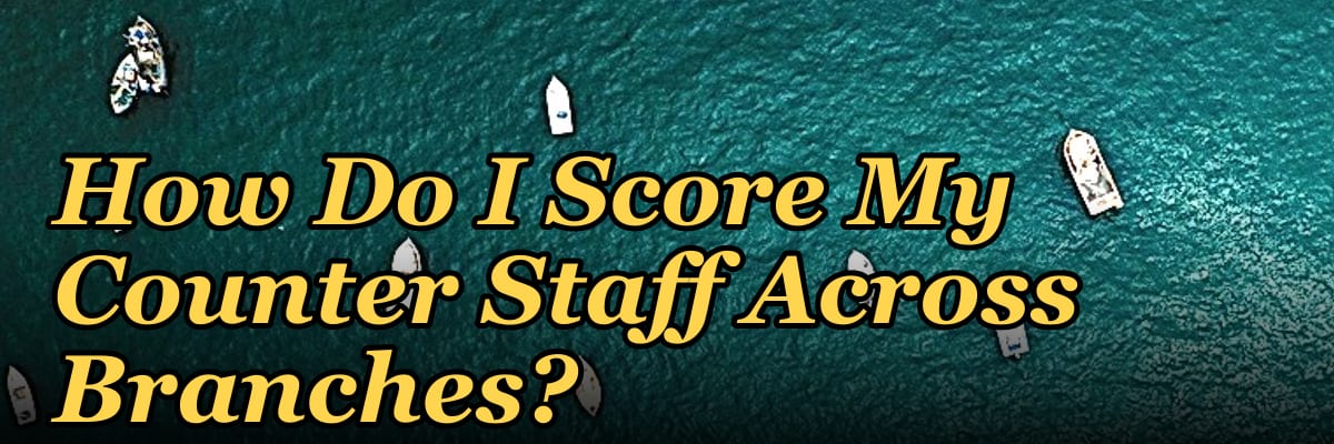 How Do I Score My Counter Staff Across Branches?
