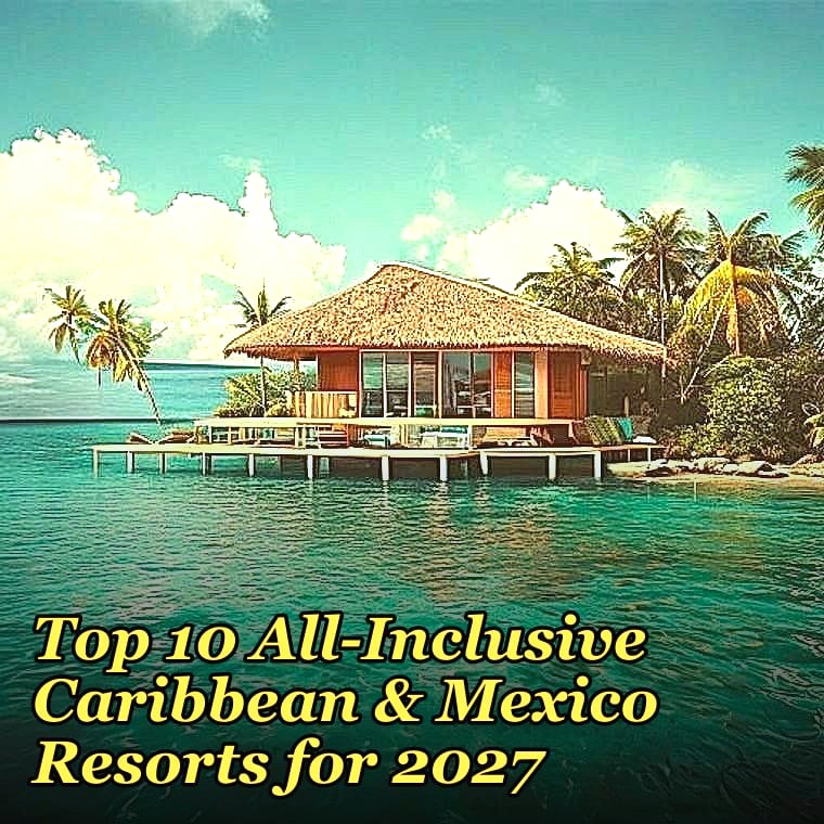 Top 10 All-Inclusive Caribbean & Mexico Resorts for 2027