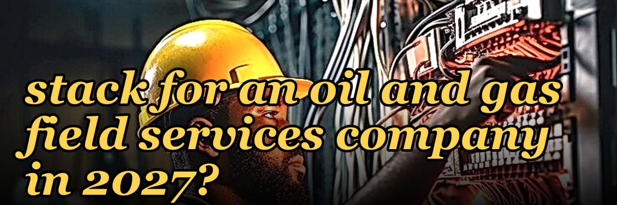 What is the best tech stack for an oil and gas field services company in 2027?