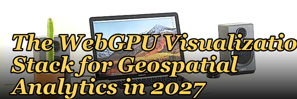 The WebGPU Visualization Stack for Geospatial Analytics in 2027